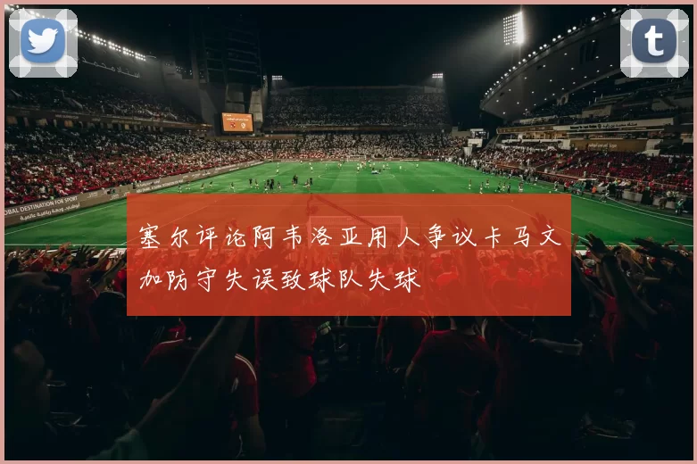 塞尔评论阿韦洛亚用人争议卡马文加防守失误致球队失球