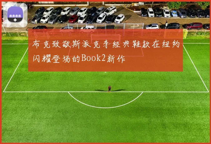 布克致敬斯派克李经典鞋款在纽约闪耀登场的Book2新作