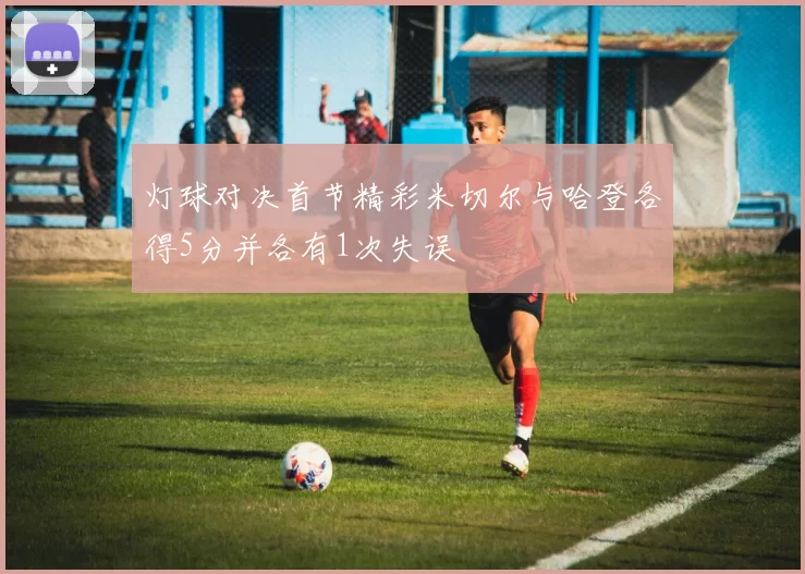灯球对决首节精彩米切尔与哈登各得5分并各有1次失误