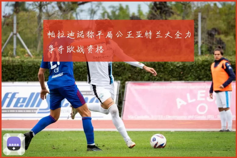 帕拉迪诺称平局公正亚特兰大全力争夺欧战资格