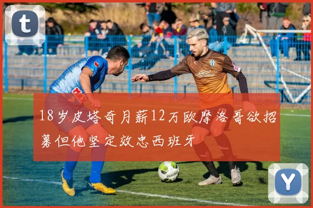 18岁皮塔奇月薪12万欧摩洛哥欲招募但他坚定效忠西班牙