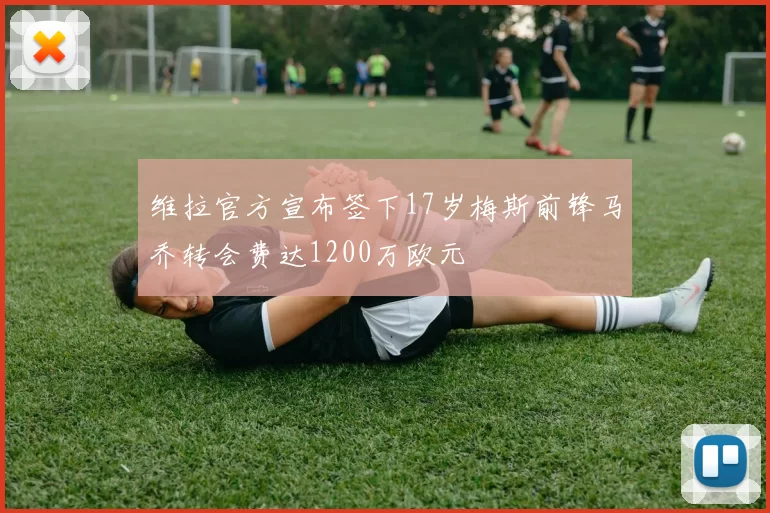 维拉官方宣布签下17岁梅斯前锋马乔转会费达1200万欧元