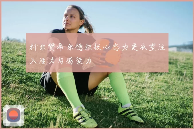科尔赞希尔德积极心态为更衣室注入活力与感染力