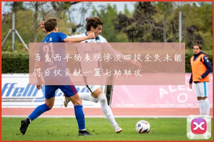 马克西半场表现惨淡四投全失未能得分仅贡献一篮七助助攻