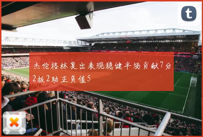 杰伦格林复出表现稳健半场贡献7分2板2助正负值5