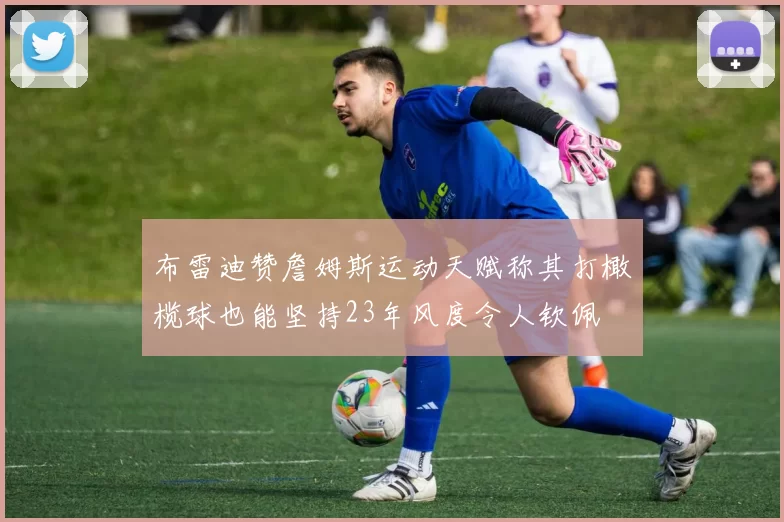 布雷迪赞詹姆斯运动天赋称其打橄榄球也能坚持23年风度令人钦佩