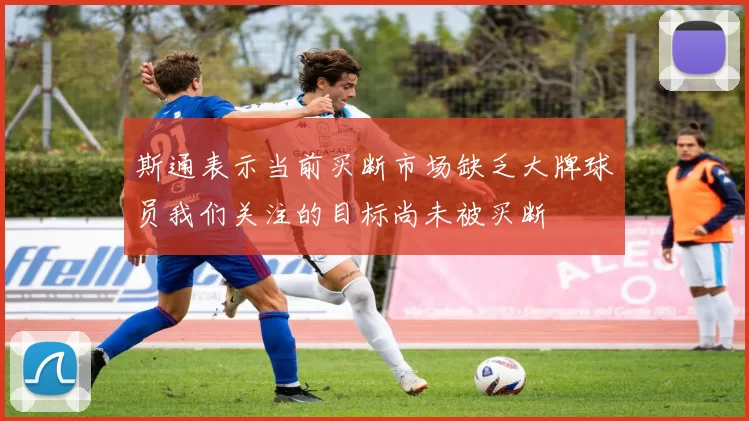 斯通表示当前买断市场缺乏大牌球员我们关注的目标尚未被买断