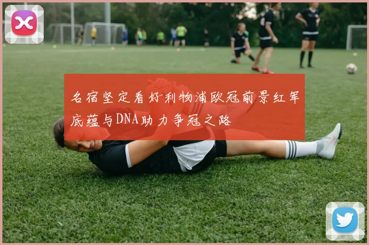 名宿坚定看好利物浦欧冠前景红军底蕴与DNA助力争冠之路