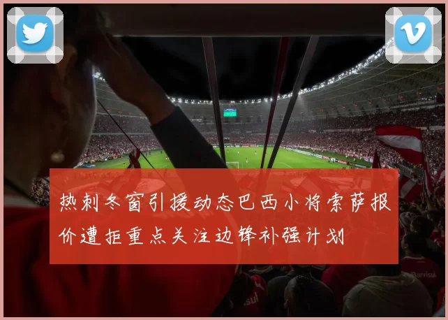 热刺冬窗引援动态巴西小将索萨报价遭拒重点关注边锋补强计划