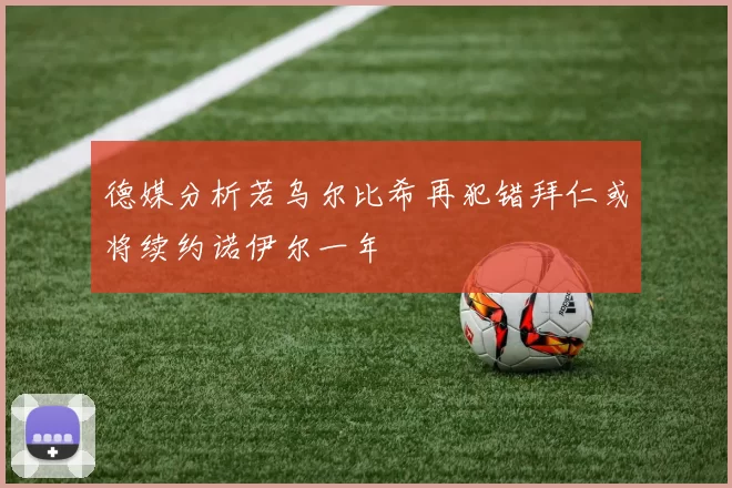 德媒分析若乌尔比希再犯错拜仁或将续约诺伊尔一年