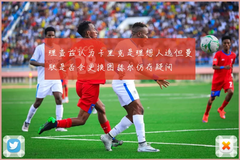 理查兹认为卡里克是理想人选但曼联是否会更换图赫尔仍存疑问