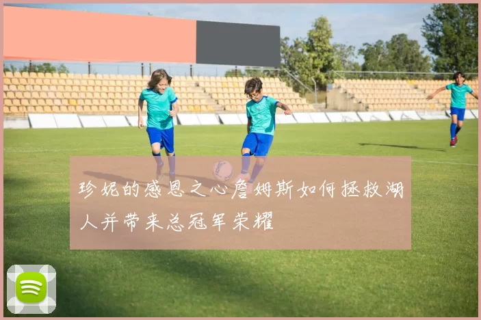 珍妮的感恩之心詹姆斯如何拯救湖人并带来总冠军荣耀
