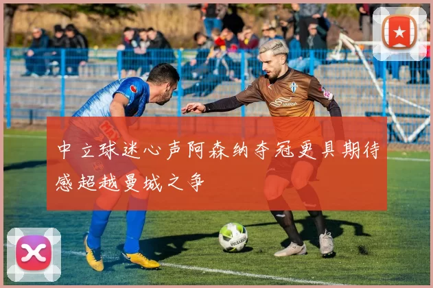 中立球迷心声阿森纳夺冠更具期待感超越曼城之争