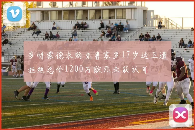 多特蒙德求购克鲁塞罗17岁边卫遭拒绝总价1200万欧元未获认可