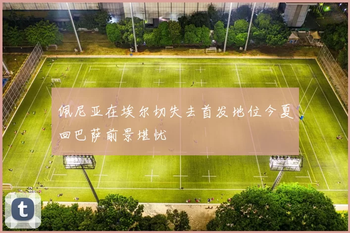佩尼亚在埃尔切失去首发地位今夏回巴萨前景堪忧