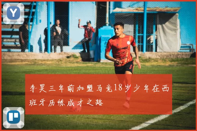 李昊三年前加盟马竞18岁少年在西班牙历练成才之路