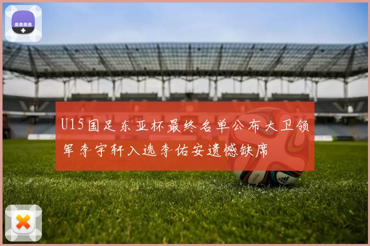 U15国足东亚杯最终名单公布大卫领军李宇轩入选李佑安遗憾缺席