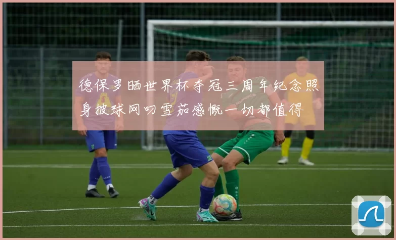 德保罗晒世界杯夺冠三周年纪念照身披球网叼雪茄感慨一切都值得