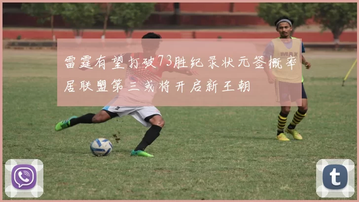 雷霆有望打破73胜纪录状元签概率居联盟第三或将开启新王朝