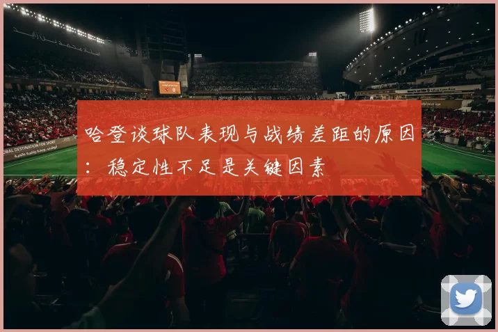 哈登谈球队表现与战绩差距的原因：稳定性不足是关键因素