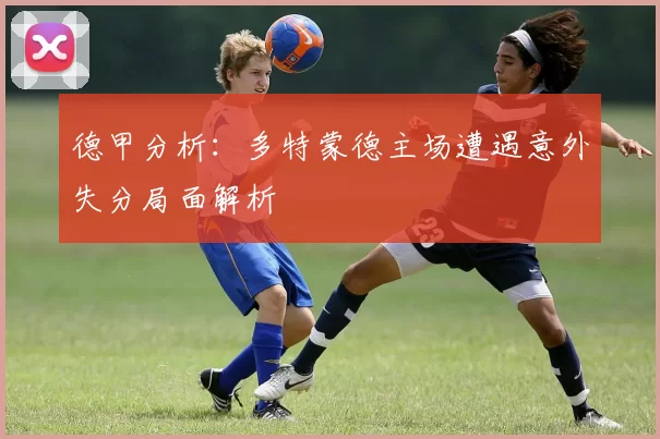 德甲分析：多特蒙德主场遭遇意外失分局面解析