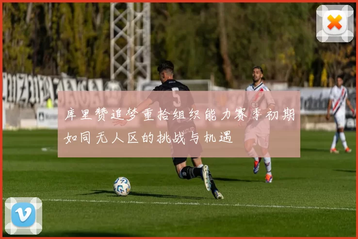 库里赞追梦重拾组织能力赛季初期如同无人区的挑战与机遇