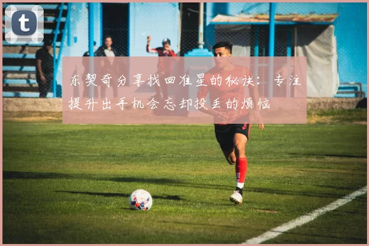 东契奇分享找回准星的秘诀：专注提升出手机会忘却投丢的烦恼