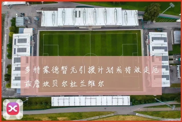 多特蒙德暂无引援计划或将放走厄兹詹坎贝尔杜兰维尔